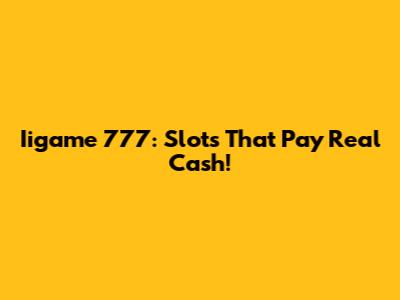 Iigame 777: Slots That Pay Real Cash!