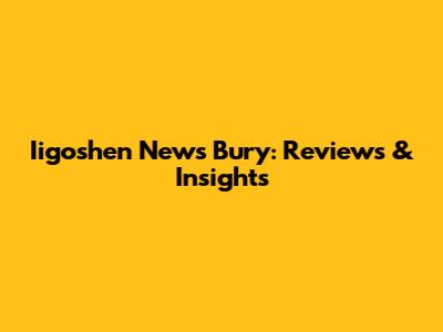 Iigoshen News Bury: Reviews & Insights