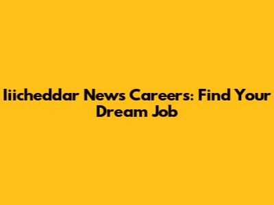 Iiicheddar News Careers: Find Your Dream Job