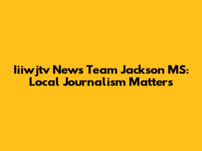 Iiiwjtv News Team Jackson MS: Local Journalism Matters