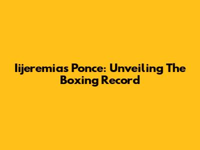 Iijeremias Ponce: Unveiling The Boxing Record