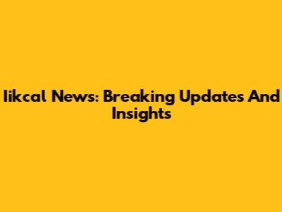 Iikcal News: Breaking Updates And Insights