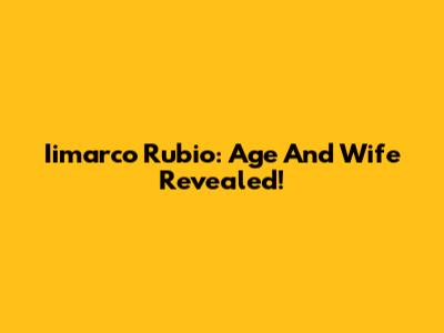 Iimarco Rubio: Age And Wife Revealed!