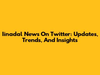 Iinadal News On Twitter: Updates, Trends, And Insights