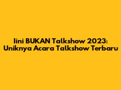 Iini BUKAN Talkshow 2023: Uniknya Acara Talkshow Terbaru