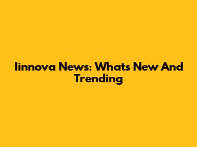 Iinnova News: What's New And Trending