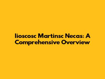 Iioscosc Martinsc Necas: A Comprehensive Overview