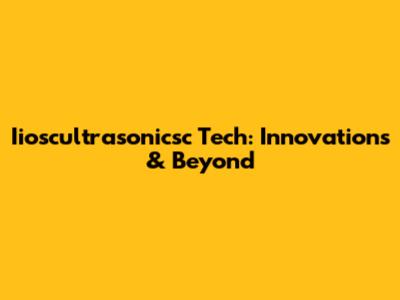 Iioscultrasonicsc Tech: Innovations & Beyond