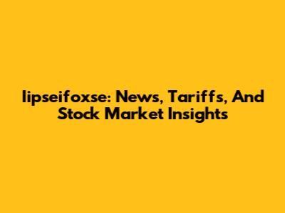 Iipseifoxse: News, Tariffs, And Stock Market Insights