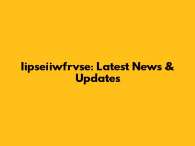 Iipseiiwfrvse: Latest News & Updates