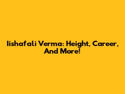 Iishafali Verma: Height, Career, And More!
