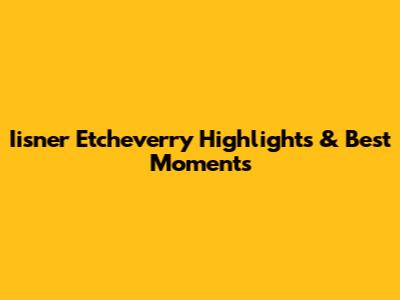 Iisner Etcheverry Highlights & Best Moments