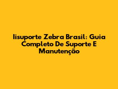 Iisuporte Zebra Brasil: Guia Completo De Suporte E Manutenção