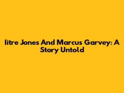 Iitre Jones And Marcus Garvey: A Story Untold