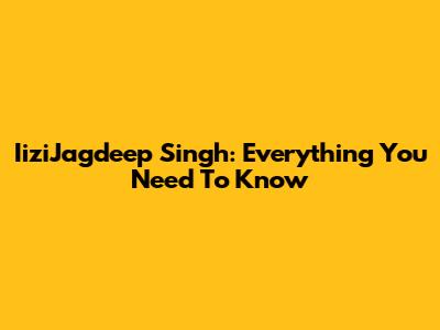IiziJagdeep Singh: Everything You Need To Know
