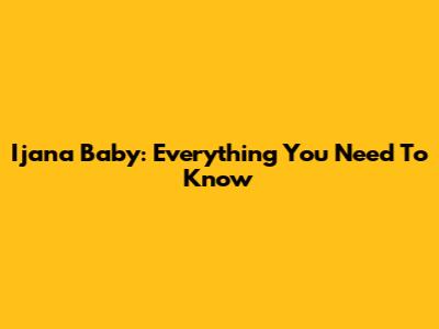 Ijana Baby: Everything You Need To Know