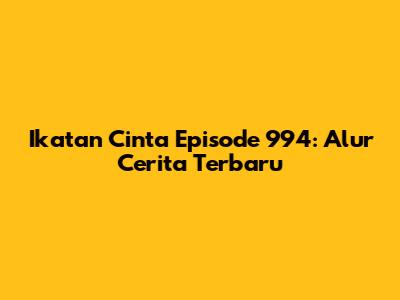Ikatan Cinta Episode 994: Alur Cerita Terbaru