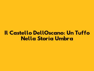 Il Castello Dell'Oscano: Un Tuffo Nella Storia Umbra