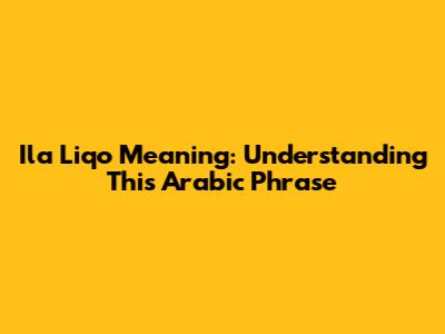 Ila Liqo Meaning: Understanding This Arabic Phrase
