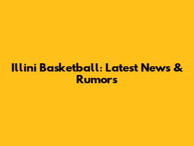 Illini Basketball: Latest News & Rumors