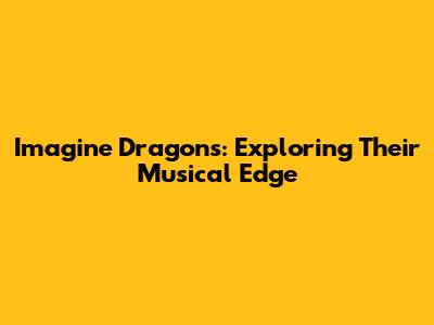 Imagine Dragons: Exploring Their Musical Edge