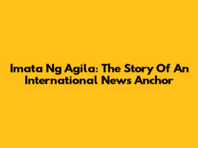 Imata Ng Agila: The Story Of An International News Anchor