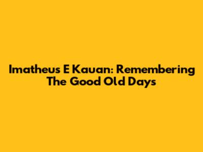 Imatheus E Kauan:  Remembering The Good Old Days