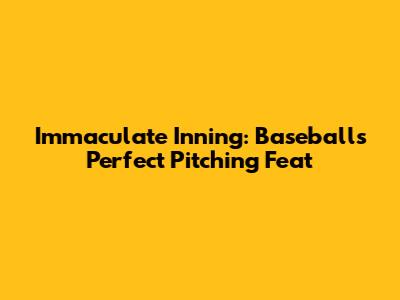 Immaculate Inning: Baseball's Perfect Pitching Feat