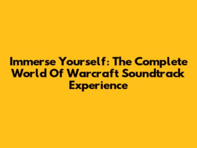 Immerse Yourself: The Complete World Of Warcraft Soundtrack Experience