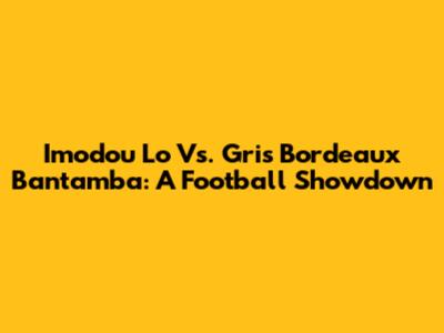 Imodou Lo Vs. Gris Bordeaux Bantamba: A Football Showdown
