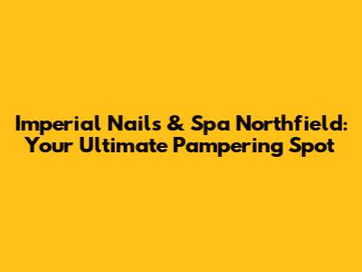 Imperial Nails & Spa Northfield: Your Ultimate Pampering Spot