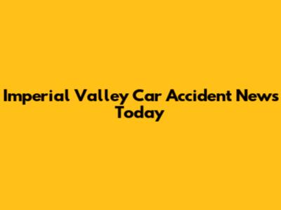 Imperial Valley Car Accident News Today