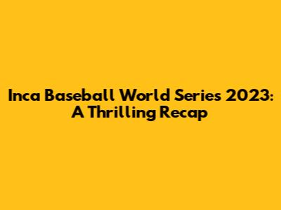 Inca Baseball World Series 2023: A Thrilling Recap