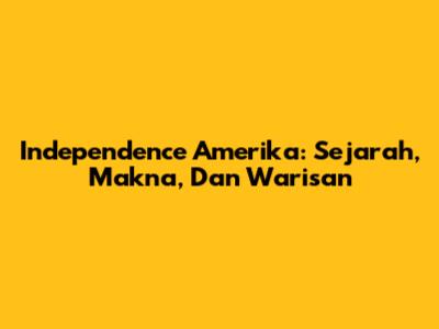 Independence Amerika: Sejarah, Makna, Dan Warisan