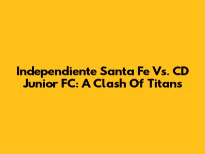 Independiente Santa Fe Vs. CD Junior FC: A Clash Of Titans