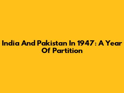 India And Pakistan In 1947: A Year Of Partition