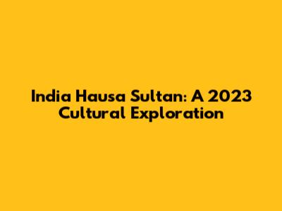 India Hausa Sultan: A 2023 Cultural Exploration