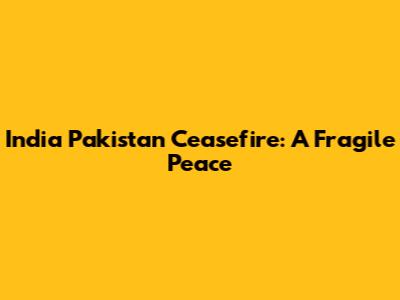 India Pakistan Ceasefire: A Fragile Peace