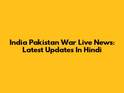 India Pakistan War Live News: Latest Updates In Hindi