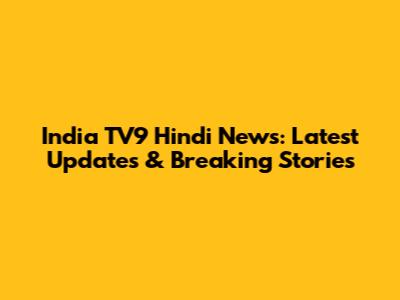 India TV9 Hindi News: Latest Updates & Breaking Stories