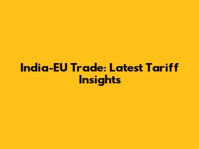 India-EU Trade: Latest Tariff Insights