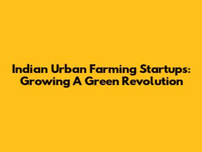 Indian Urban Farming Startups: Growing A Green Revolution