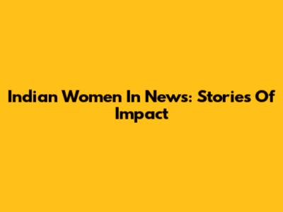 Indian Women In News: Stories Of Impact