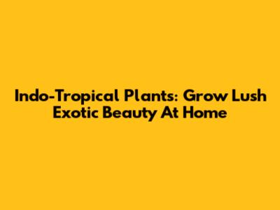 Indo-Tropical Plants: Grow Lush Exotic Beauty At Home