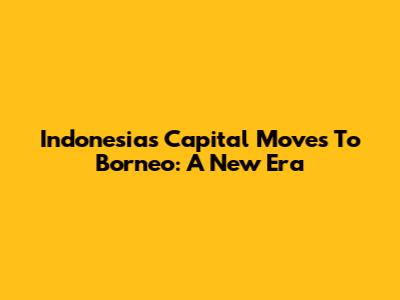 Indonesia's Capital Moves To Borneo: A New Era