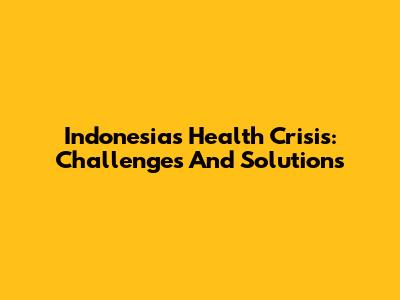 Indonesia's Health Crisis: Challenges And Solutions