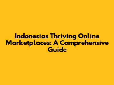 Indonesia's Thriving Online Marketplaces: A Comprehensive Guide