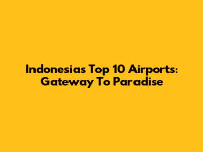 Indonesia's Top 10 Airports: Gateway To Paradise