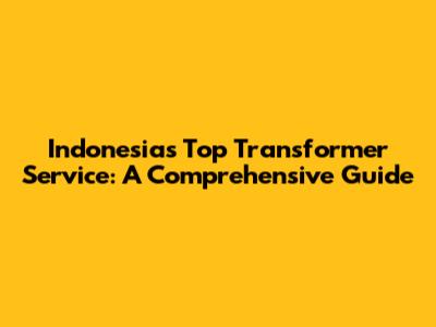 Indonesia's Top Transformer Service: A Comprehensive Guide