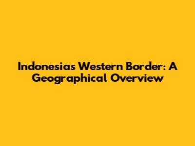 Indonesia's Western Border: A Geographical Overview
